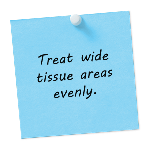 Treat wide tissue areas evenly.